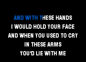 AND WITH THESE HANDS
I WOULD HOLD YOUR FACE
AND WHEN YOU USED TO CRY
IN THESE ARMS
YOU'D LIE WITH ME