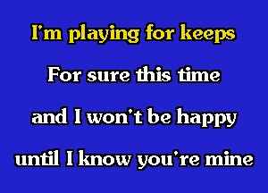 I'm playing for keeps
For sure this time
and I won't be happy

until I know you're mine