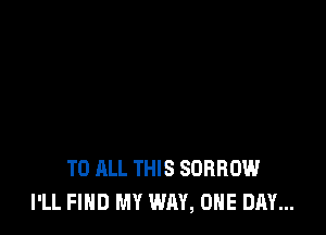 TO ALL THIS SDHROW
I'LL FIND MY WAY, ONE DAY...