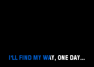 I'LL FIND MY WAY, ONE DAY...