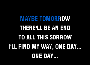 MAYBE TOMORROW
THERE'LL BE AN EHD

TO ALL THIS SORROW
I'LL FIND MY WAY, ONE DAY...
ONE DAY...