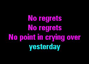 No regrets
No regrets

No point in crying over
yesterday