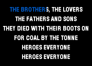 THE BROTHERS, THE LOVERS
THE FATHERS AND SONS
THEY DIED WITH THEIR BOOTS 0
FOR COAL BY THE TOHHE
HEROES EVERYONE
HEROES EVERYONE