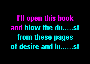 I'll open this hook
and blow the du ..... st

from these pages
of desire and In ...... st
