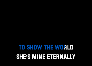 TO SHOW THE WORLD
SHE'S MIHE ETERNALLY