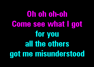 Oh oh oh-oh
Come see what I got

for you
all the others
got me misunderstood