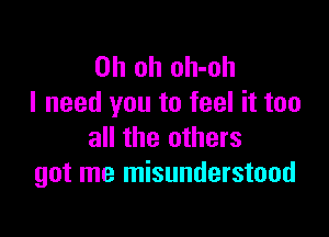 Oh oh oh-oh
I need you to feel it too

all the others
got me misunderstood