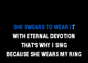 SHE SWEARS TO WEAR IT
WITH ETERNAL DEVOTIOH
THAT'S WHY I SING
BECAUSE SHE WEARS MY RING
