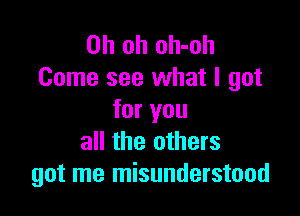 Oh oh oh-oh
Come see what I got

for you
all the others
got me misunderstood