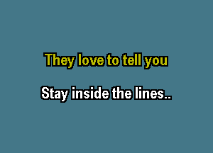 They love to tell you

Stay inside the lines..