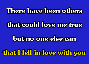 There have been others
that could love me true
but no one else can

that I fell in love with you