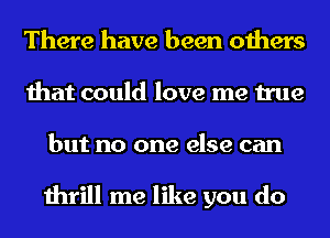 There have been others
that could love me true
but no one else can

thrill me like you do