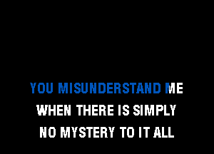 YOU MISUNDERSTAND ME
WHEN THERE IS SIMPLY
H0 MYSTERY TO IT ALL