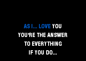 AS I... LOVE YOU

YOU'RE THE ANSWER
TO EVERYTHING
IF YOU DO...
