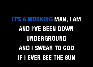 IT'S A WORKING MAN, I AM
AND I'VE BEEN DOWN
UNDERGROUND
AND I SWEAR T0 GOD
IF I EVER SEE THE SUN