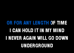 OR FOR ANY LENGTH OF TIME
I CAN HOLD IT IN MY MIND
I NEVER AGAIN WILL GO DOWN
UNDERGROUND