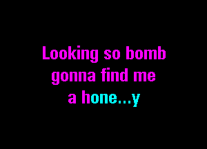 Looking so bomb

gonna find me
a hone...y
