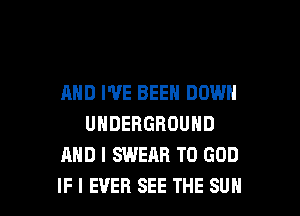 AND I'VE BEEN DOWN

UNDERGROUND
AND I SWEAR T0 GOD
IF I EVER SEE THE SUN