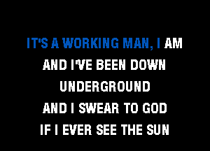 IT'S A WORKING MAN, I AM
AND I'VE BEEN DOWN
UNDERGROUND
AND I SWEAR T0 GOD
IF I EVER SEE THE SUN