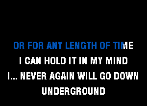 OR FOR ANY LENGTH OF TIME
I CAN HOLD IT IN MY MIND
I... NEVER AGAIN WILL GO DOWN
UNDERGROUND