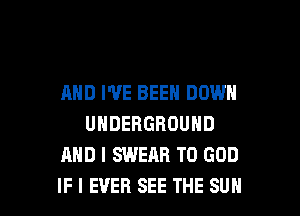 AND I'VE BEEN DOWN

UNDERGROUND
AND I SWEAR T0 GOD
IF I EVER SEE THE SUN