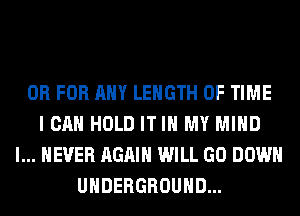 OR FOR ANY LENGTH OF TIME
I CAN HOLD IT IN MY MIND
I... NEVER AGAIN WILL GO DOWN
UNDERGROUND...