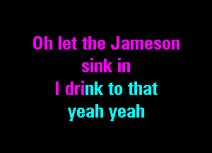0h let the Jameson
sink in

I drink to that
yeah yeah