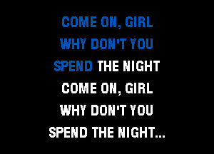 COME ON, GIRL
WHY DON'T YOU
SPEND THE NIGHT

COME ON, GIRL
WHY DON'T YOU
SPEHD THE NIGHT...