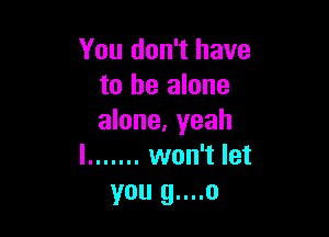 You don't have
to he alone

alone. yeah
I ....... won't let
you g....o