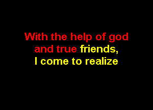 With the help of god
and true friends,

I come to realize