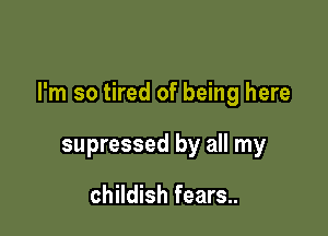 I'm so tired of being here

supressed by all my

childish fears..