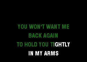 YOU WON'T WANT ME

BACK AGAIN
TO HOLD YOU TIGHTLY
IN MY ARMS