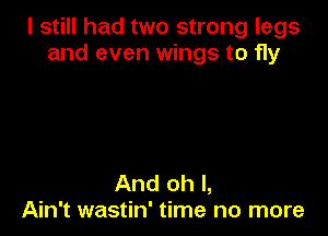 I still had two strong legs
and even wings to fly

And oh I,
Ain't wastin' time no more