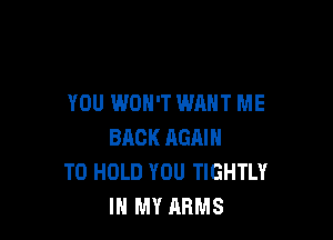 YOU WON'T WANT ME

BACK AGAIN
TO HOLD YOU TIGHTLY
IN MY ARMS