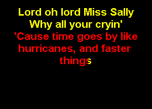 Lord oh lord Miss Sally
Why all your cryin'
'Cause time goes by like
hurricanes, and faster

things