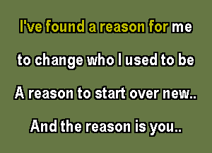 I've found a reason for me
to change who I used to be

A reason to start over new..

And the reason is you..