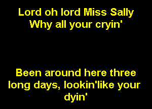 Lord oh lord Miss Sally
Why all your cryin'

Been around here three
long days, lookin'like your
dyin'
