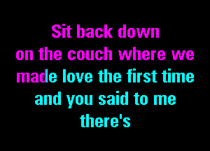 Sit back down
on the couch where we
made love the first time
and you said to me
there's