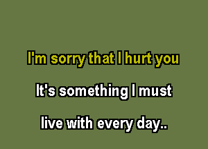 I'm sorry that I hurt you

It's something I must

live with every day..