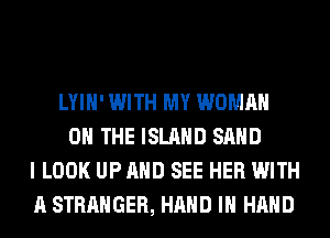 LYIH' WITH MY WOMAN
ON THE ISLAND SAND
I LOOK UP AND SEE HER WITH
A STRANGER, HAND IN HAND