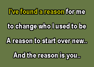 I've found a reason for me
to change who I used to be

A reason to start over new..

And the reason is you..