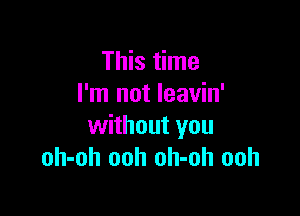 This time
I'm not leavin'

without you
oh-oh ooh oh-oh ooh