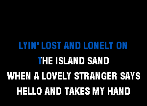 LYIH' LOST AND LONELY ON
THE ISLAND SAND
WHEN A LOVELY STRANGER SAYS
HELLO AND TAKES MY HAND