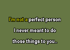 I'm not a perfect person

lnever meant to do

those things to you..