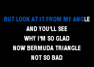 BUT LOOK AT IT FROM MY ANGLE
AND YOU'LL SEE
WHY I'M SO GLAD
HOW BERMUDA TRIANGLE
HOT 80 BAD