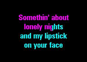 Somethin' about
lonely nights

and my lipstick
on your face