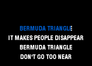 BERMUDA TRIANGLE

IT MAKES PEOPLE DISAPPEAR
BERMUDA TRIANGLE
DON'T GO T00 HEAR