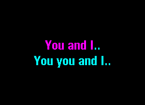 You and l..

You you and I..