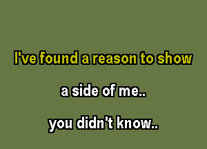 I've found a reason to show

a side of me..

you didn't know..