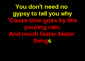 You don't need no
gypsy to tell you why
'Cause time goes by like
pouring rain,

And much faster faster
things
